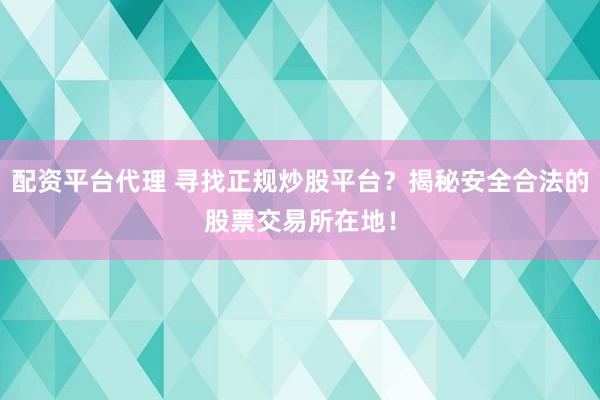 配资平台代理 寻找正规炒股平台？揭秘安全合法的股票交易所在地！