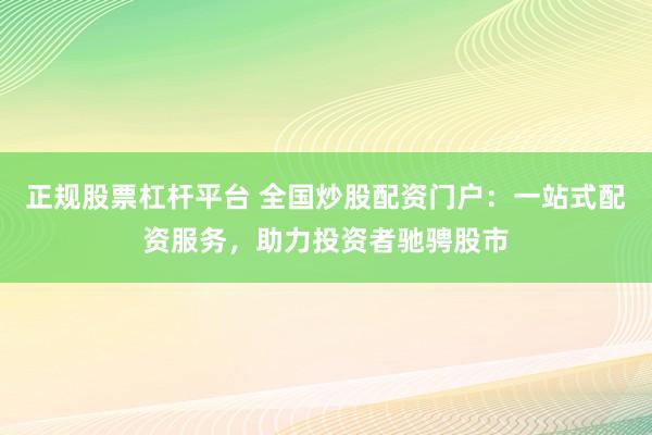 正规股票杠杆平台 全国炒股配资门户：一站式配资服务，助力投资者驰骋股市