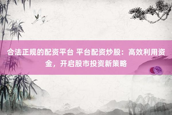 合法正规的配资平台 平台配资炒股：高效利用资金，开启股市投资新策略