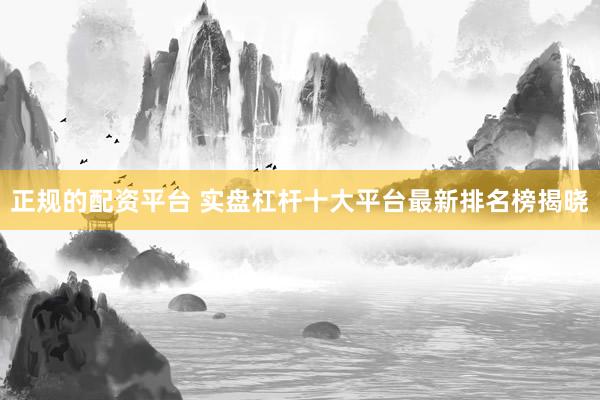正规的配资平台 实盘杠杆十大平台最新排名榜揭晓