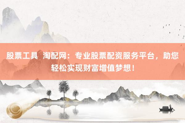 股票工具  淘配网：专业股票配资服务平台，助您轻松实现财富增值梦想！