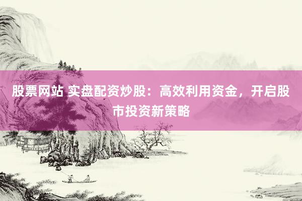 股票网站 实盘配资炒股：高效利用资金，开启股市投资新策略