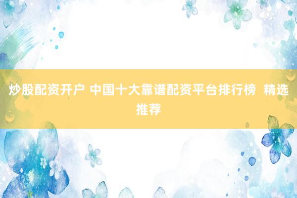 炒股配资开户 中国十大靠谱配资平台排行榜  精选推荐