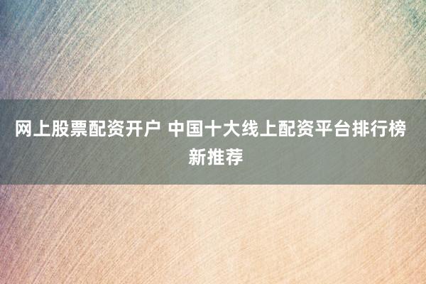 网上股票配资开户 中国十大线上配资平台排行榜  新推荐