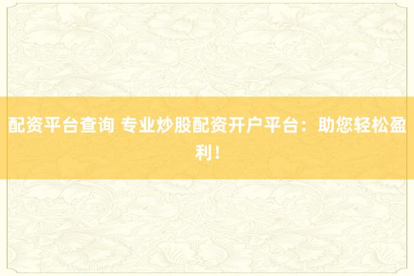 配资平台查询 专业炒股配资开户平台：助您轻松盈利！