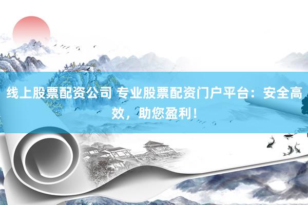 线上股票配资公司 专业股票配资门户平台：安全高效，助您盈利！
