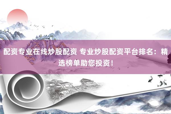配资专业在线炒股配资 专业炒股配资平台排名：精选榜单助您投资！