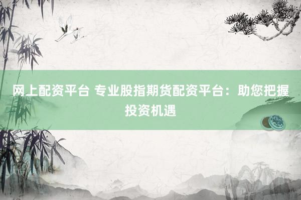 网上配资平台 专业股指期货配资平台：助您把握投资机遇