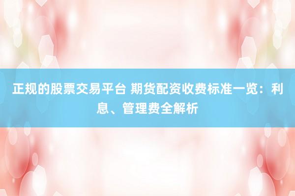 正规的股票交易平台 期货配资收费标准一览：利息、管理费全解析