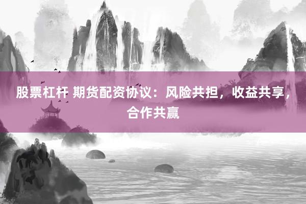 股票杠杆 期货配资协议：风险共担，收益共享，合作共赢