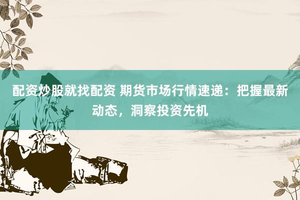 配资炒股就找配资 期货市场行情速递：把握最新动态，洞察投资先机