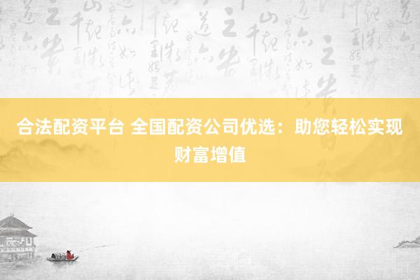 合法配资平台 全国配资公司优选：助您轻松实现财富增值