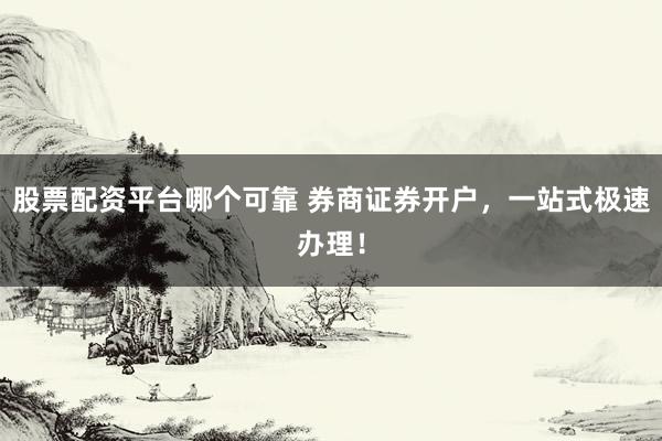 股票配资平台哪个可靠 券商证券开户，一站式极速办理！