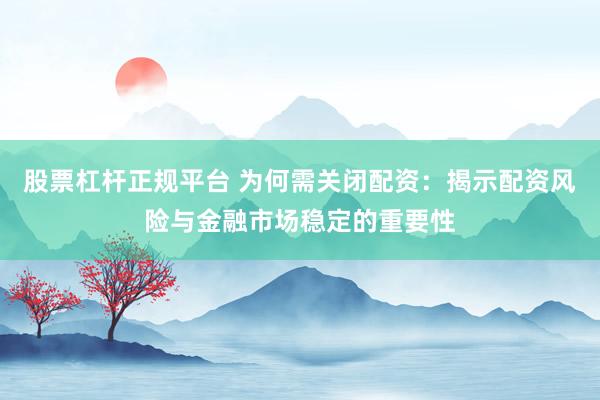 股票杠杆正规平台 为何需关闭配资：揭示配资风险与金融市场稳定的重要性