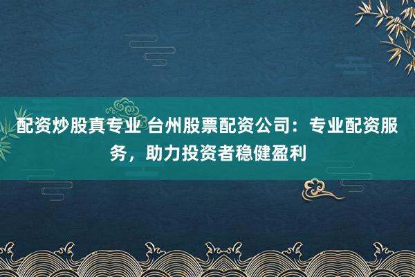 配资炒股真专业 台州股票配资公司：专业配资服务，助力投资者稳健盈利