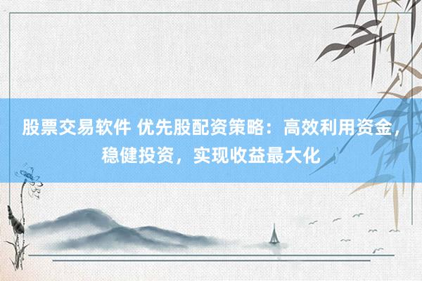 股票交易软件 优先股配资策略：高效利用资金，稳健投资，实现收益最大化