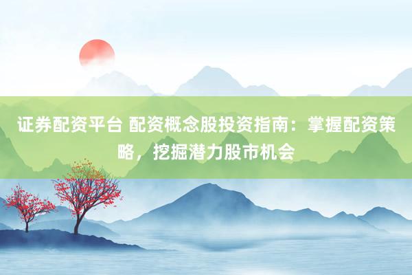 证券配资平台 配资概念股投资指南：掌握配资策略，挖掘潜力股市机会
