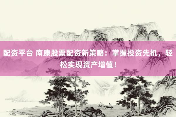 配资平台 南康股票配资新策略：掌握投资先机，轻松实现资产增值！
