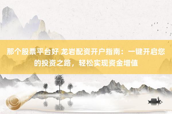 那个股票平台好 龙岩配资开户指南：一键开启您的投资之路，轻松实现资金增值