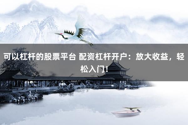 可以杠杆的股票平台 配资杠杆开户：放大收益，轻松入门！