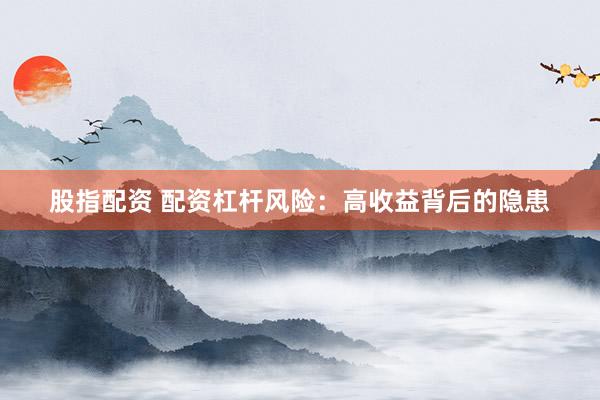 股指配资 配资杠杆风险：高收益背后的隐患