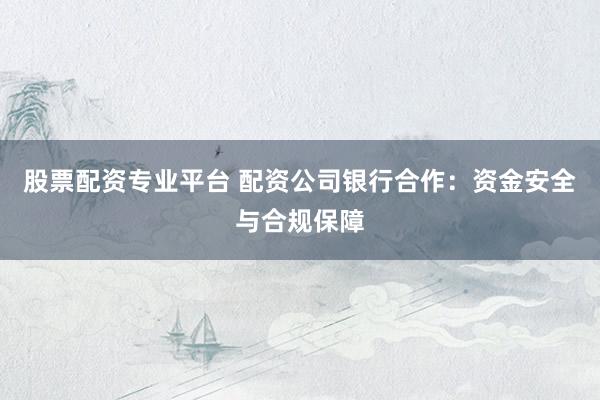 股票配资专业平台 配资公司银行合作：资金安全与合规保障