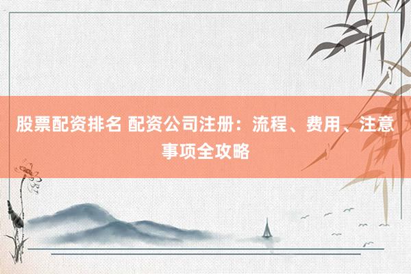 股票配资排名 配资公司注册：流程、费用、注意事项全攻略