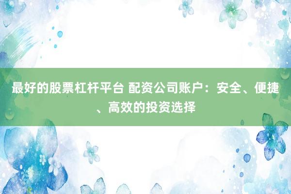 最好的股票杠杆平台 配资公司账户：安全、便捷、高效的投资选择
