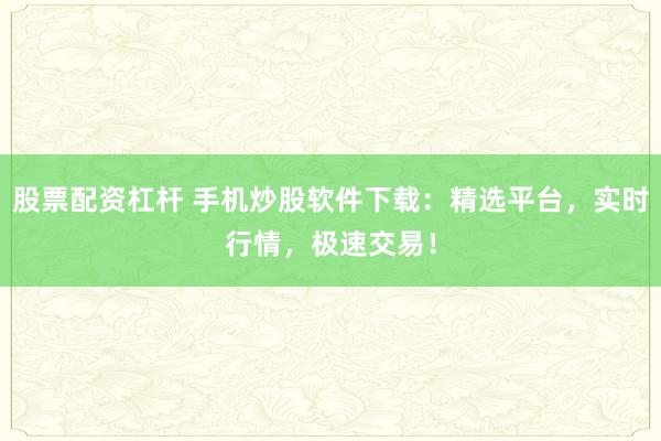 股票配资杠杆 手机炒股软件下载：精选平台，实时行情，极速交易！