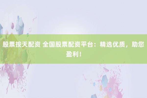 股票按天配资 全国股票配资平台：精选优质，助您盈利！