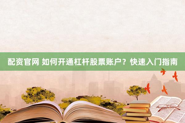 配资官网 如何开通杠杆股票账户？快速入门指南