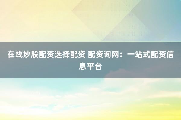 在线炒股配资选择配资 配资询网：一站式配资信息平台
