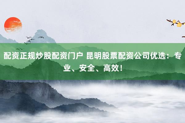 配资正规炒股配资门户 昆明股票配资公司优选：专业、安全、高效！