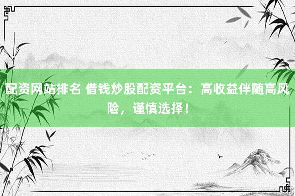 配资网站排名 借钱炒股配资平台：高收益伴随高风险，谨慎选择！