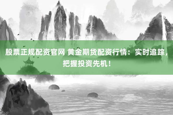 股票正规配资官网 黄金期货配资行情：实时追踪，把握投资先机！