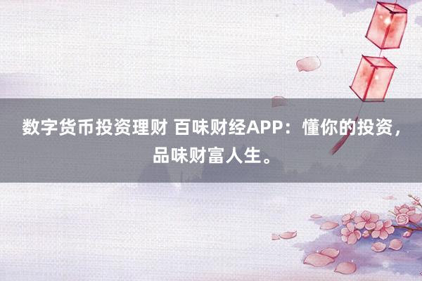数字货币投资理财 百味财经APP：懂你的投资，品味财富人生。