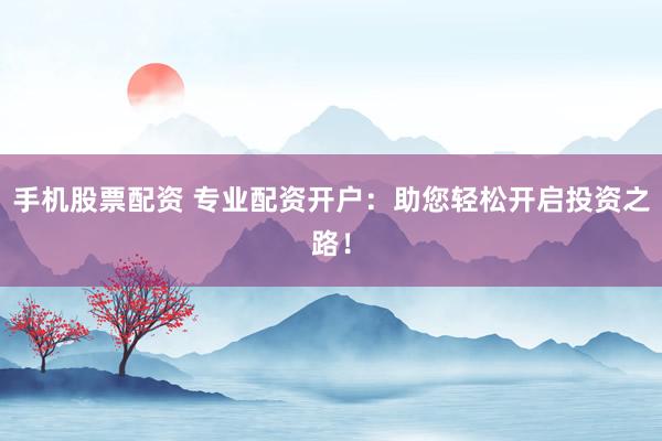 手机股票配资 专业配资开户：助您轻松开启投资之路！