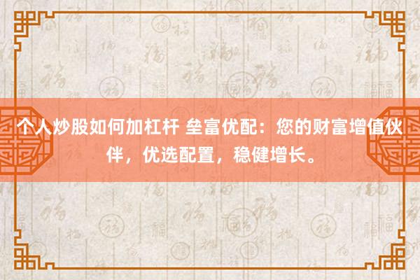 个人炒股如何加杠杆 垒富优配：您的财富增值伙伴，优选配置，稳健增长。