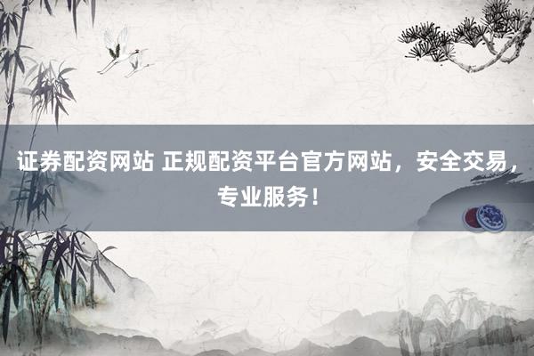 证券配资网站 正规配资平台官方网站，安全交易，专业服务！