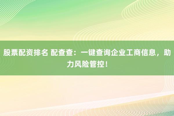 股票配资排名 配查查：一键查询企业工商信息，助力风险管控！