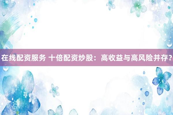 在线配资服务 十倍配资炒股：高收益与高风险并存？