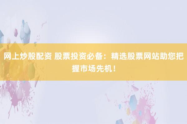 网上炒股配资 股票投资必备：精选股票网站助您把握市场先机！