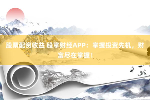 股票配资收益 股掌财经APP：掌握投资先机，财富尽在掌握！