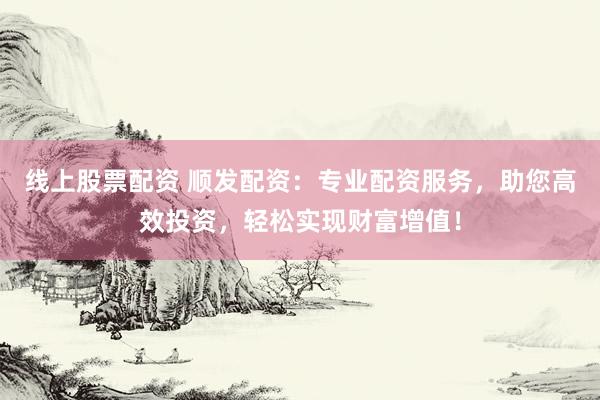 线上股票配资 顺发配资：专业配资服务，助您高效投资，轻松实现财富增值！