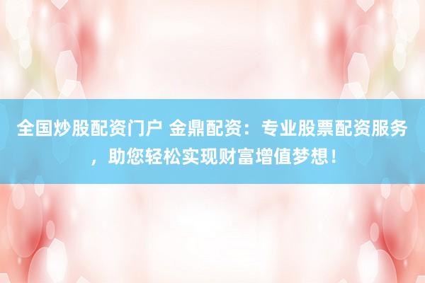 全国炒股配资门户 金鼎配资：专业股票配资服务，助您轻松实现财富增值梦想！