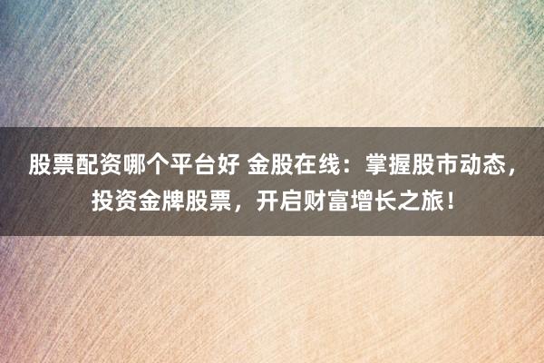 股票配资哪个平台好 金股在线：掌握股市动态，投资金牌股票，开启财富增长之旅！