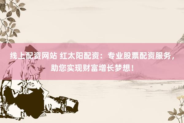 线上配资网站 红太阳配资：专业股票配资服务，助您实现财富增长梦想！