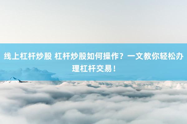 线上杠杆炒股 杠杆炒股如何操作？一文教你轻松办理杠杆交易！