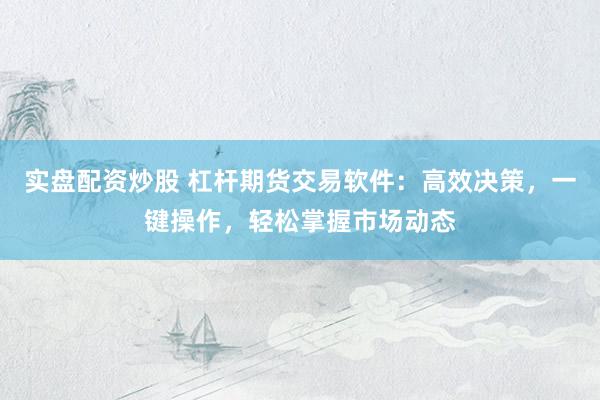 实盘配资炒股 杠杆期货交易软件：高效决策，一键操作，轻松掌握市场动态