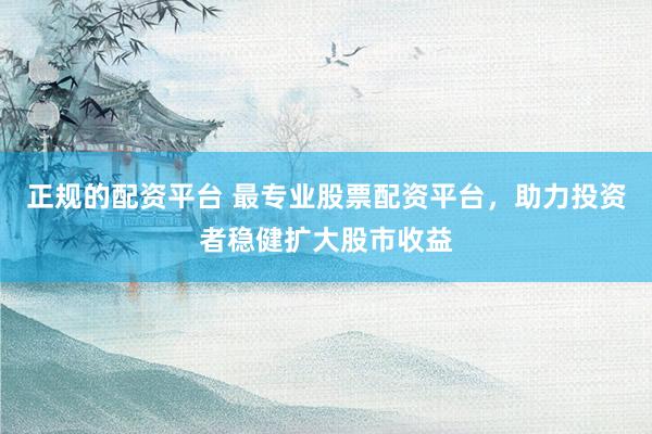 正规的配资平台 最专业股票配资平台，助力投资者稳健扩大股市收益